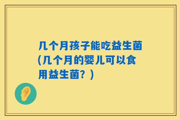 几个月孩子能吃益生菌(几个月的婴儿可以食用益生菌？)