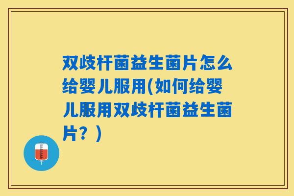 双歧杆菌益生菌片怎么给婴儿服用(如何给婴儿服用双歧杆菌益生菌片？)