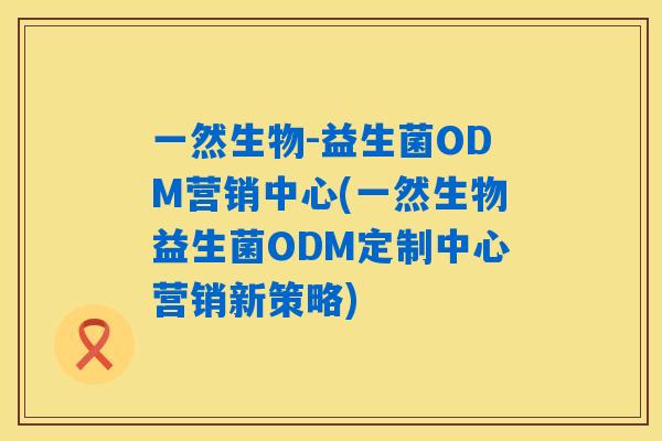一然生物-益生菌ODM营销中心(一然生物益生菌ODM定制中心营销新策略) 一然生物-益生菌ODM营销中心(一然生物益生菌ODM定制中心营销新策略)