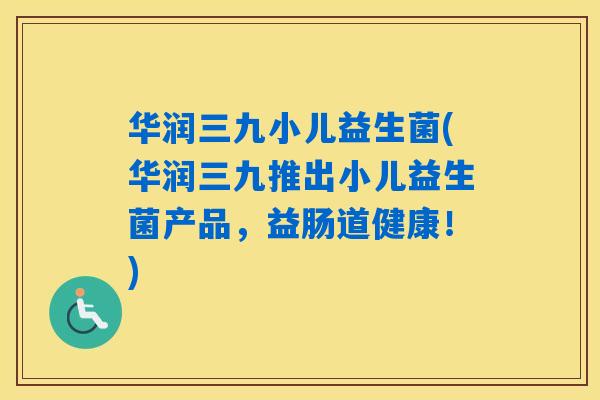 华润三九小儿益生菌(华润三九推出小儿益生菌产品,益肠道健康!) 华润三九小儿益生菌(华润三九推出小儿益生菌产品,益肠道健康!)