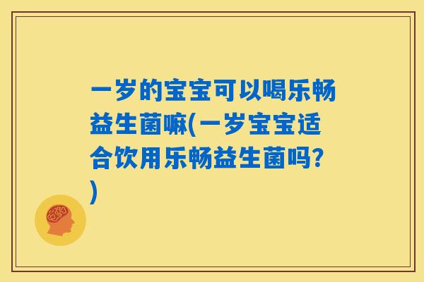 一岁的宝宝可以喝乐畅益生菌嘛(一岁宝宝适合饮用乐畅益生菌吗？)