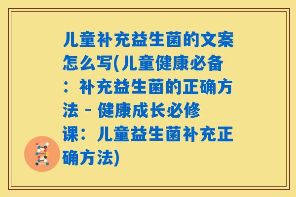 儿童补充益生菌的文案怎么写(儿童健康必备：补充益生菌的正确方法 - 健康成长必修课：儿童益生菌补充正确方法)