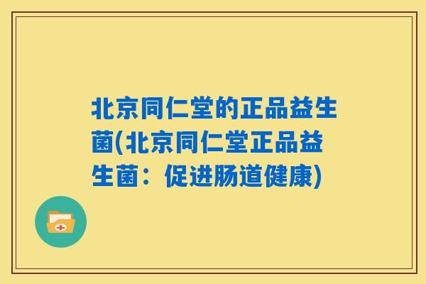 北京同仁堂的正品益生菌(北京同仁堂正品益生菌:促进肠道健康) 北京同仁堂的正品益生菌(北京同仁堂正品益生菌:促进肠道健康)