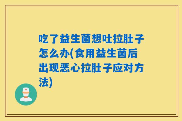 吃了益生菌想吐拉肚子怎么办(食用益生菌后出现恶心拉肚子应对方法)