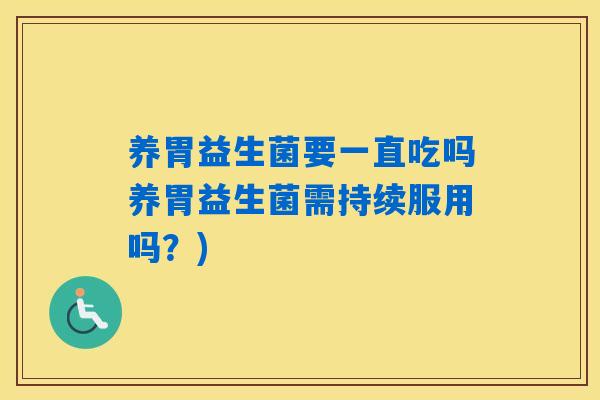 养胃益生菌要一直吃吗养胃益生菌需持续服用吗？)