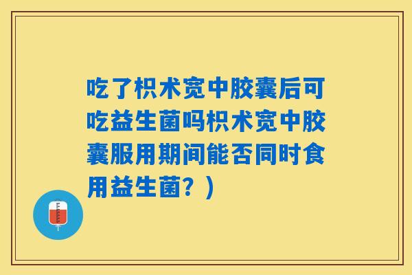 吃了枳术宽中胶囊后可吃益生菌吗枳术宽中胶囊服用期间能否同时食用益生菌?) 吃了枳术宽中胶囊后可吃益生菌吗枳术宽中胶囊服用期间能否同时食用益生菌?)