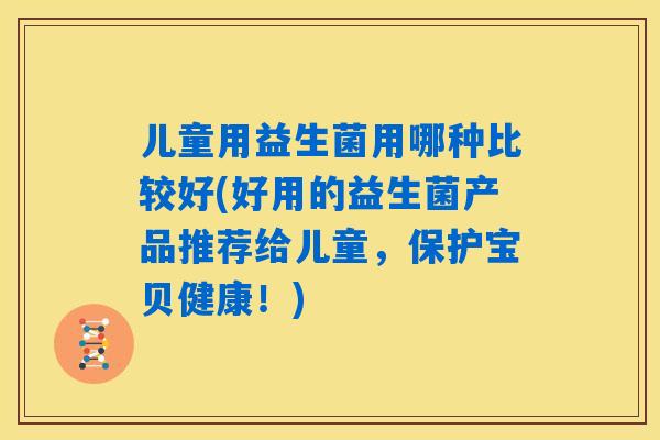 儿童用益生菌用哪种比较好(好用的益生菌产品推荐给儿童,保护宝贝健康!) 儿童用益生菌用哪种比较好(好用的益生菌产品推荐给儿童,保护宝贝健康!)