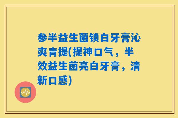 参半益生菌锁白牙膏沁爽青提(提神口气,半效益生菌亮白牙膏,清新口感) 参半益生菌锁白牙膏沁爽青提(提神口气,半效益生菌亮白牙膏,清新口感)