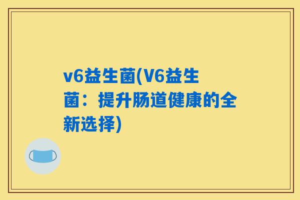 v6益生菌(V6益生菌：提升肠道健康的全新选择)