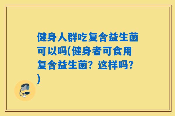 健身人群吃复合益生菌可以吗(健身者可食用复合益生菌？这样吗？)