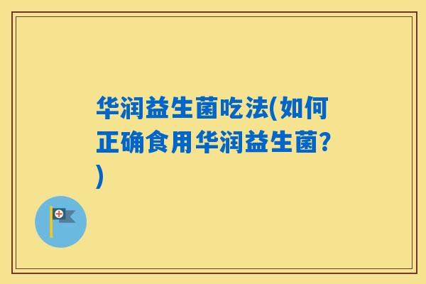 华润益生菌吃法(如何正确食用华润益生菌?) 华润益生菌吃法(如何正确食用华润益生菌?)