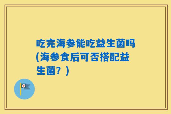 吃完海参能吃益生菌吗(海参食后可否搭配益生菌?) 吃完海参能吃益生菌吗(海参食后可否搭配益生菌?)