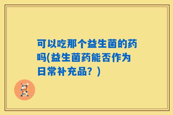 可以吃那个益生菌的药吗(益生菌药能否作为日常补充品？)