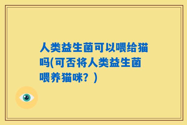 人类益生菌可以喂给猫吗(可否将人类益生菌喂养猫咪？)