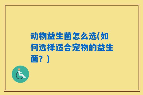 动物益生菌怎么选(如何选择适合宠物的益生菌?) 动物益生菌怎么选(如何选择适合宠物的益生菌?)