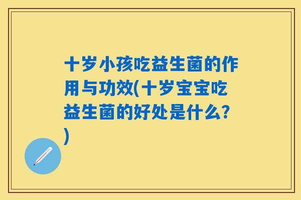 十岁小孩吃益生菌的作用与功效(十岁宝宝吃益生菌的好处是什么?) 十岁小孩吃益生菌的作用与功效(十岁宝宝吃益生菌的好处是什么?)