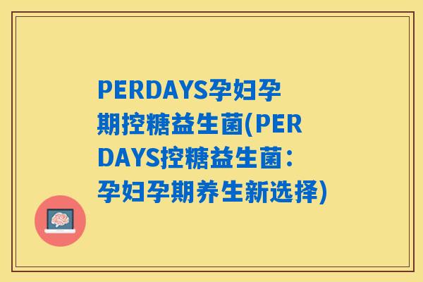 PERDAYS孕妇孕期控糖益生菌(PERDAYS控糖益生菌：孕妇孕期养生新选择)