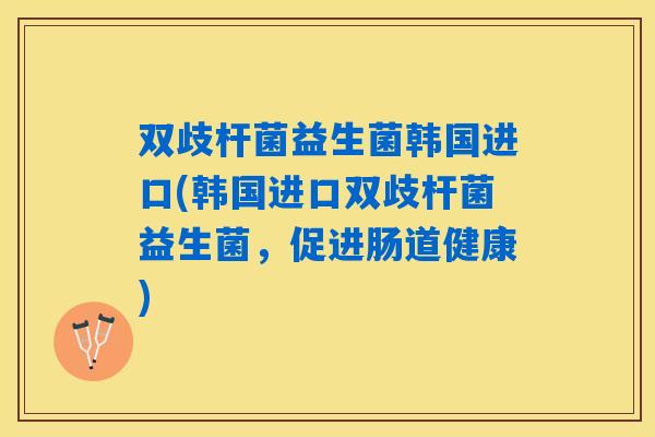 双歧杆菌益生菌韩国进口(韩国进口双歧杆菌益生菌，促进肠道健康)