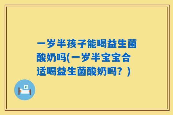 一岁半孩子能喝益生菌酸奶吗(一岁半宝宝合适喝益生菌酸奶吗?) 一岁半孩子能喝益生菌酸奶吗(一岁半宝宝合适喝益生菌酸奶吗?)