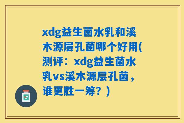 xdg益生菌水乳和溪木源层孔菌哪个好用(测评:xdg益生菌水乳vs溪木源层孔菌,谁更胜一筹?) xdg益生菌水乳和溪木源层孔菌哪个好用(测评:xdg益生菌水乳vs溪木源层孔菌,谁更胜一筹?)