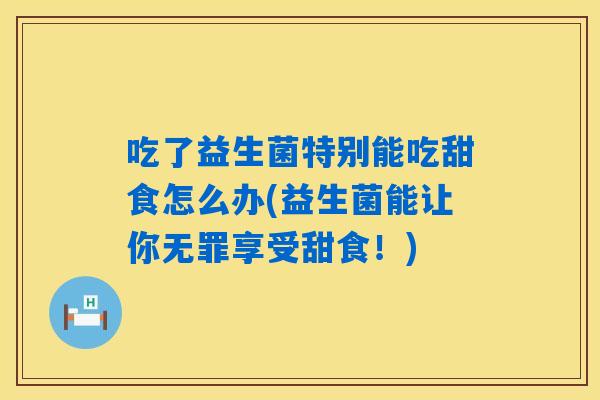 吃了益生菌特别能吃甜食怎么办(益生菌能让你无罪享受甜食!) 吃了益生菌特别能吃甜食怎么办(益生菌能让你无罪享受甜食!)