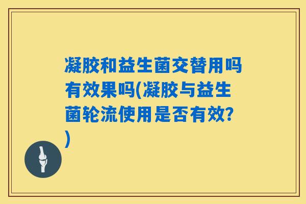 凝胶和益生菌交替用吗有效果吗(凝胶与益生菌轮流使用是否有效?) 凝胶和益生菌交替用吗有效果吗(凝胶与益生菌轮流使用是否有效?)