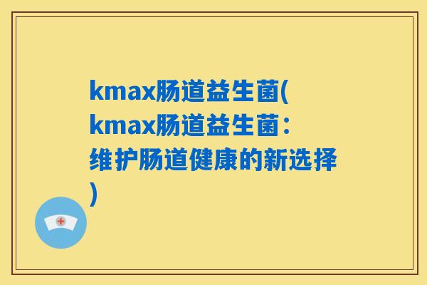 kmax肠道益生菌(kmax肠道益生菌：维护肠道健康的新选择)