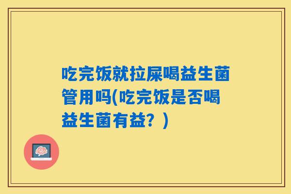 吃完饭就拉屎喝益生菌管用吗(吃完饭是否喝益生菌有益?) 吃完饭就拉屎喝益生菌管用吗(吃完饭是否喝益生菌有益?)