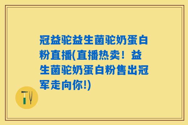冠益驼益生菌驼奶蛋白粉直播(直播热卖!益生菌驼奶蛋白粉售出冠军走向你!) 冠益驼益生菌驼奶蛋白粉直播(直播热卖!益生菌驼奶蛋白粉售出冠军走向你!)