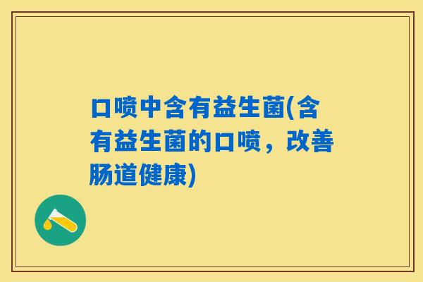 口喷中含有益生菌(含有益生菌的口喷,改善肠道健康) 口喷中含有益生菌(含有益生菌的口喷,改善肠道健康)