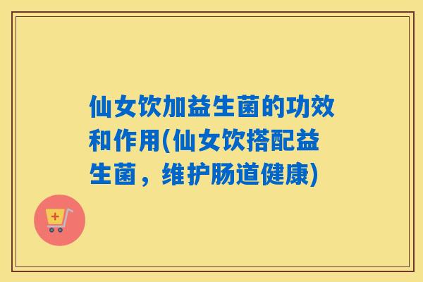 仙女饮加益生菌的功效和作用(仙女饮搭配益生菌,维护肠道健康) 仙女饮加益生菌的功效和作用(仙女饮搭配益生菌,维护肠道健康)