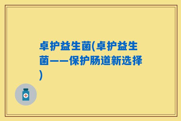 卓护益生菌(卓护益生菌——保护肠道新选择) 卓护益生菌(卓护益生菌——保护肠道新选择)