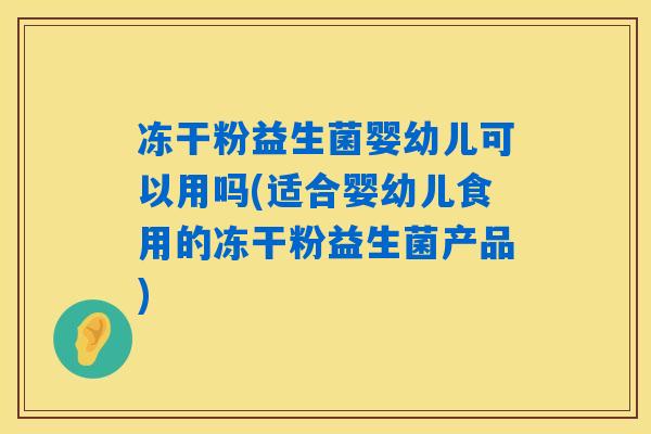 冻干粉益生菌婴幼儿可以用吗(适合婴幼儿食用的冻干粉益生菌产品)