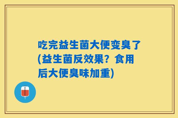 吃完益生菌大便变臭了(益生菌反效果？食用后大便臭味加重)