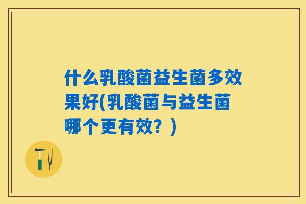 什么乳酸菌益生菌多效果好(乳酸菌与益生菌哪个更有效？)