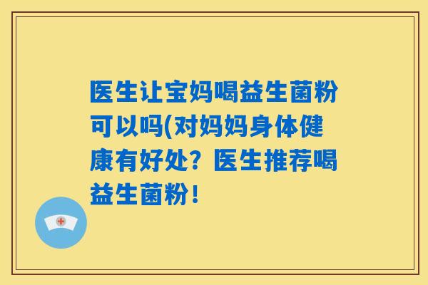 医生让宝妈喝益生菌粉可以吗(对妈妈身体健康有好处？医生推荐喝益生菌粉！