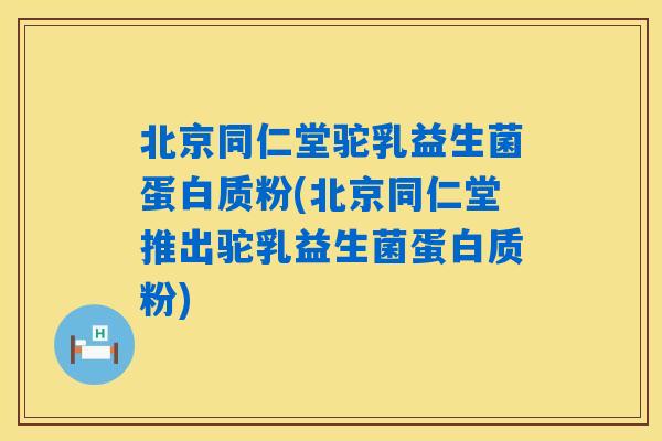 北京同仁堂驼乳益生菌蛋白质粉(北京同仁堂推出驼乳益生菌蛋白质粉)
