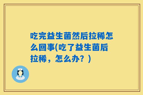 吃完益生菌然后拉稀怎么回事(吃了益生菌后拉稀，怎么办？)