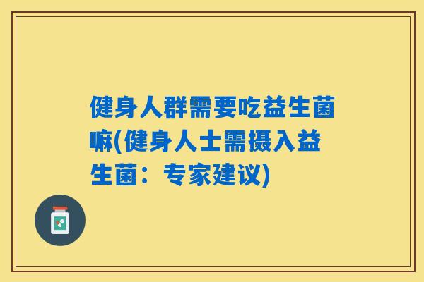 健身人群需要吃益生菌嘛(健身人士需摄入益生菌:专家建议) 健身人群需要吃益生菌嘛(健身人士需摄入益生菌:专家建议)