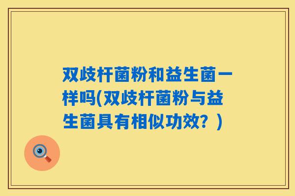 双歧杆菌粉和益生菌一样吗(双歧杆菌粉与益生菌具有相似功效？)