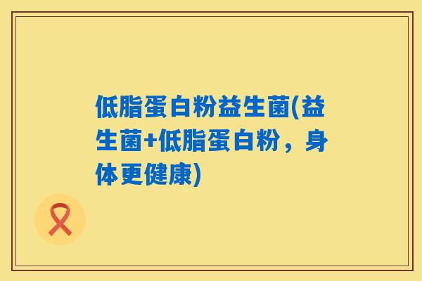 低脂蛋白粉益生菌(益生菌+低脂蛋白粉,身体更健康) 低脂蛋白粉益生菌(益生菌+低脂蛋白粉,身体更健康)