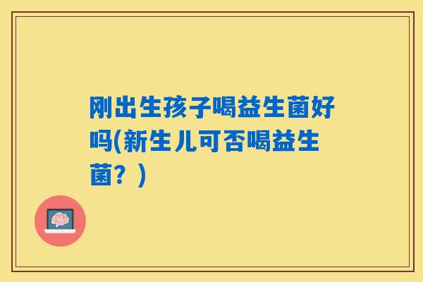 刚出生孩子喝益生菌好吗(新生儿可否喝益生菌？)