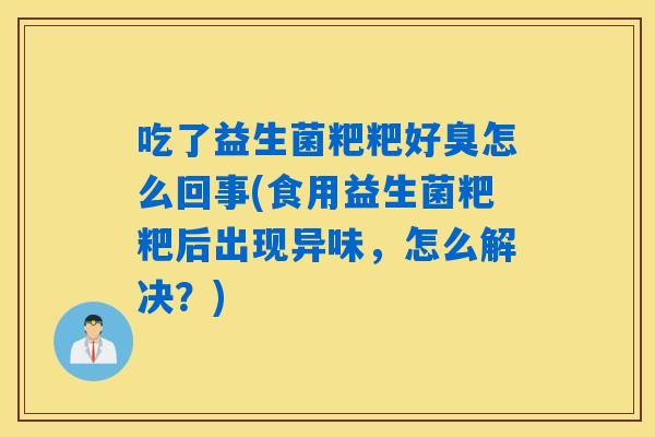 吃了益生菌粑粑好臭怎么回事(食用益生菌粑粑后出现异味，怎么解决？)