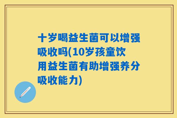 十岁喝益生菌可以增强吸收吗(10岁孩童饮用益生菌有助增强养分吸收能力) 十岁喝益生菌可以增强吸收吗(10岁孩童饮用益生菌有助增强养分吸收能力)