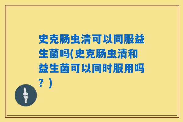 史克肠虫清可以同服益生菌吗(史克肠虫清和益生菌可以同时服用吗？)