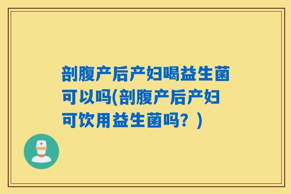 剖腹产后产妇喝益生菌可以吗(剖腹产后产妇可饮用益生菌吗？)