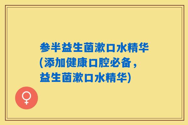 参半益生菌漱口水精华(添加健康口腔必备，益生菌漱口水精华)