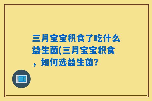 三月宝宝积食了吃什么益生菌(三月宝宝积食，如何选益生菌？
