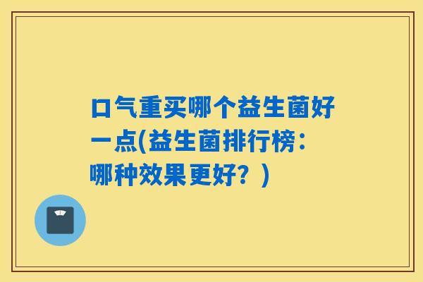 口气重买哪个益生菌好一点(益生菌排行榜：哪种效果更好？)