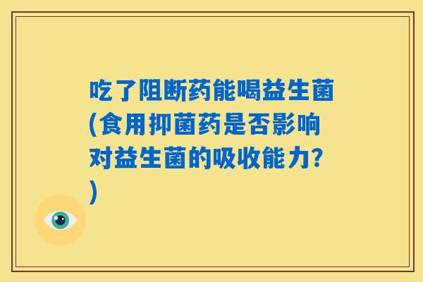 吃了阻断药能喝益生菌(食用抑菌药是否影响对益生菌的吸收能力?) 吃了阻断药能喝益生菌(食用抑菌药是否影响对益生菌的吸收能力?)